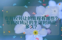 专利权转让的流程有哪些？专利权转让的生效时间是多久？