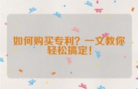 如何购买专利？一文教你轻松搞定！