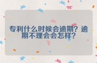 专利什么时候会逾期？逾期不理会会怎样？