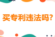 买专利常见 3 大问题：买专利是否违法？买的专利能否评高企？以及价格多少？